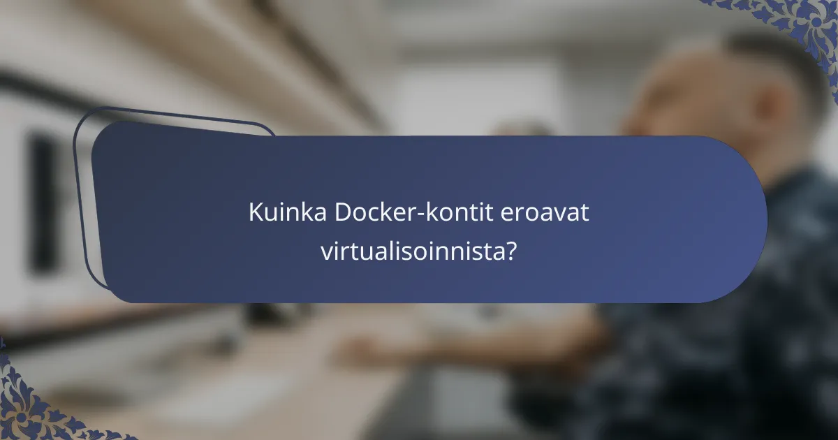 Kuinka Docker-kontit eroavat virtualisoinnista?
