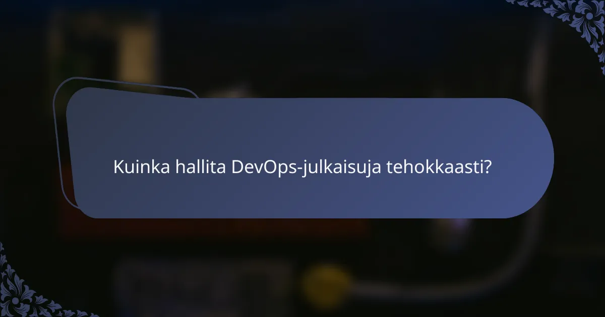 Kuinka hallita DevOps-julkaisuja tehokkaasti?