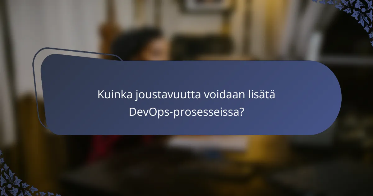 Kuinka joustavuutta voidaan lisätä DevOps-prosesseissa?