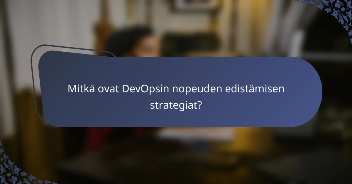 Mitkä ovat DevOpsin nopeuden edistämisen strategiat?