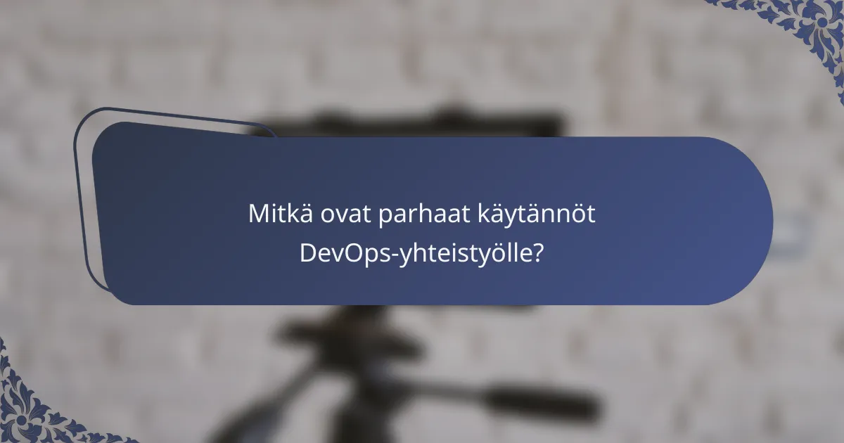 Mitkä ovat parhaat käytännöt DevOps-yhteistyölle?