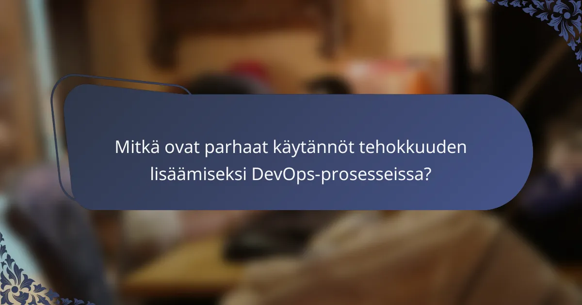 Mitkä ovat parhaat käytännöt tehokkuuden lisäämiseksi DevOps-prosesseissa?