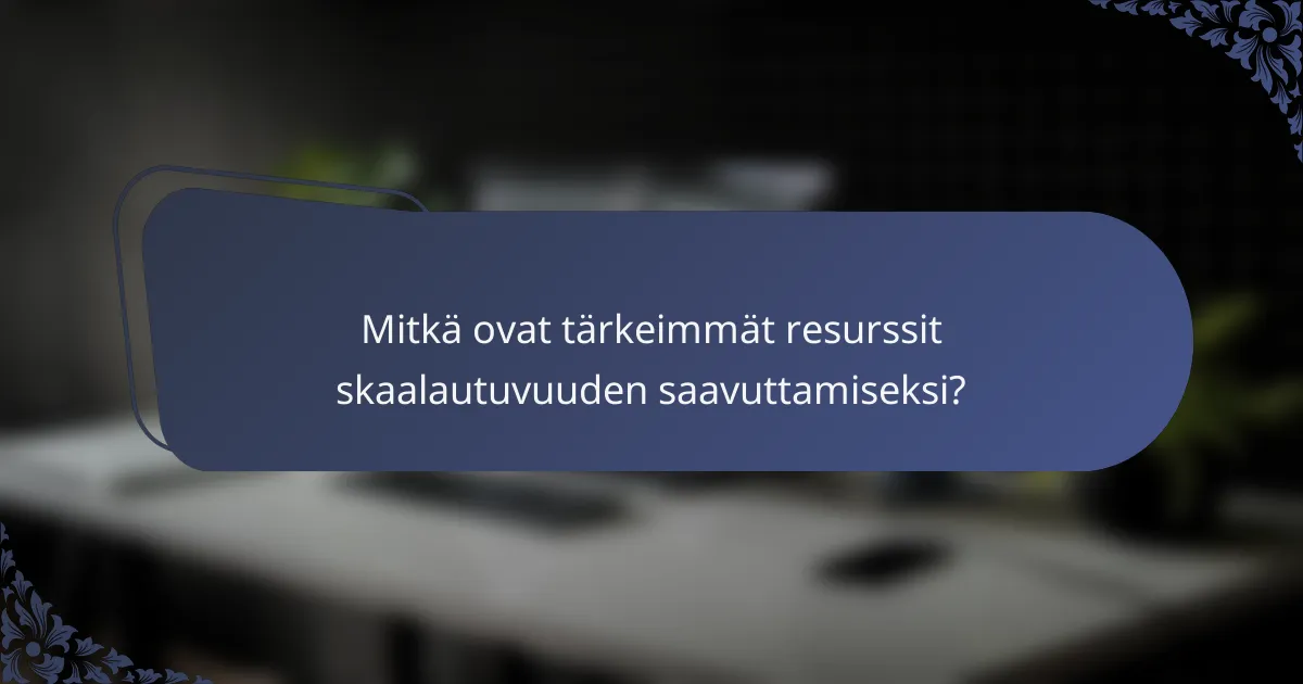 Mitkä ovat tärkeimmät resurssit skaalautuvuuden saavuttamiseksi?