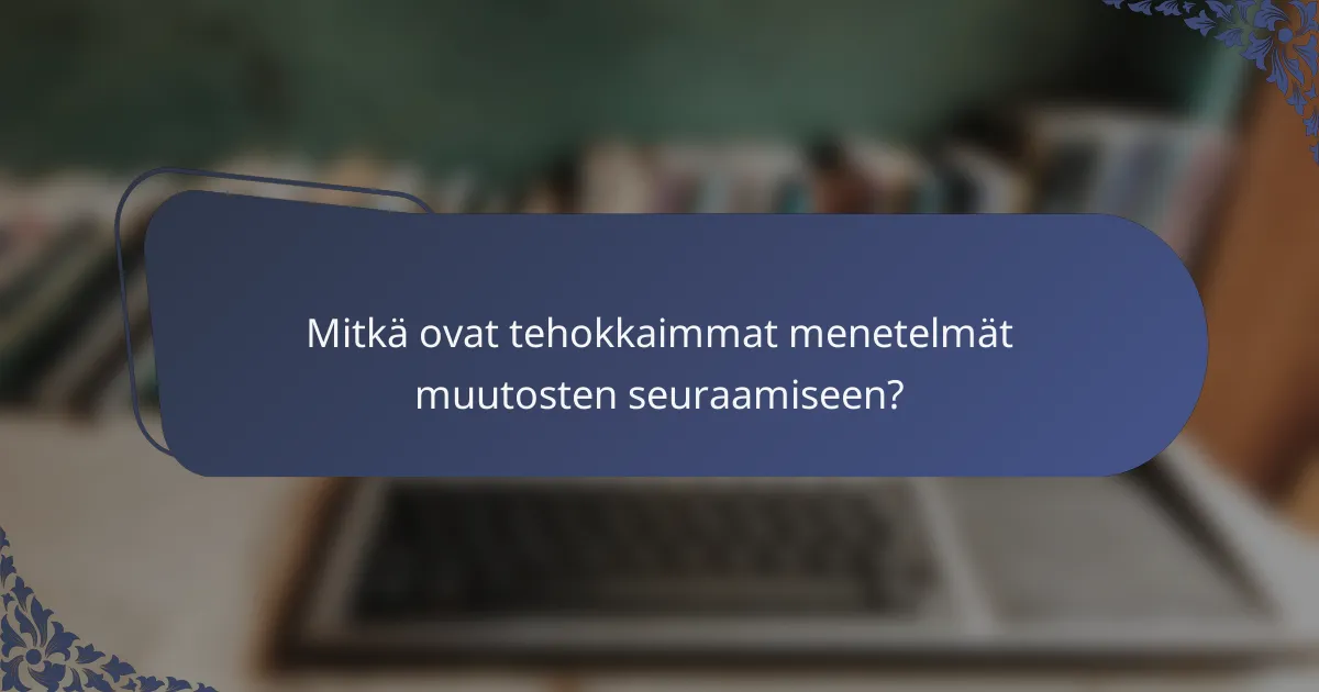 Mitkä ovat tehokkaimmat menetelmät muutosten seuraamiseen?