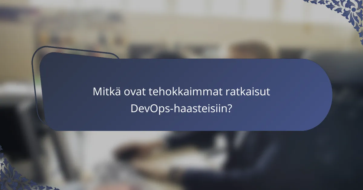 Mitkä ovat tehokkaimmat ratkaisut DevOps-haasteisiin?