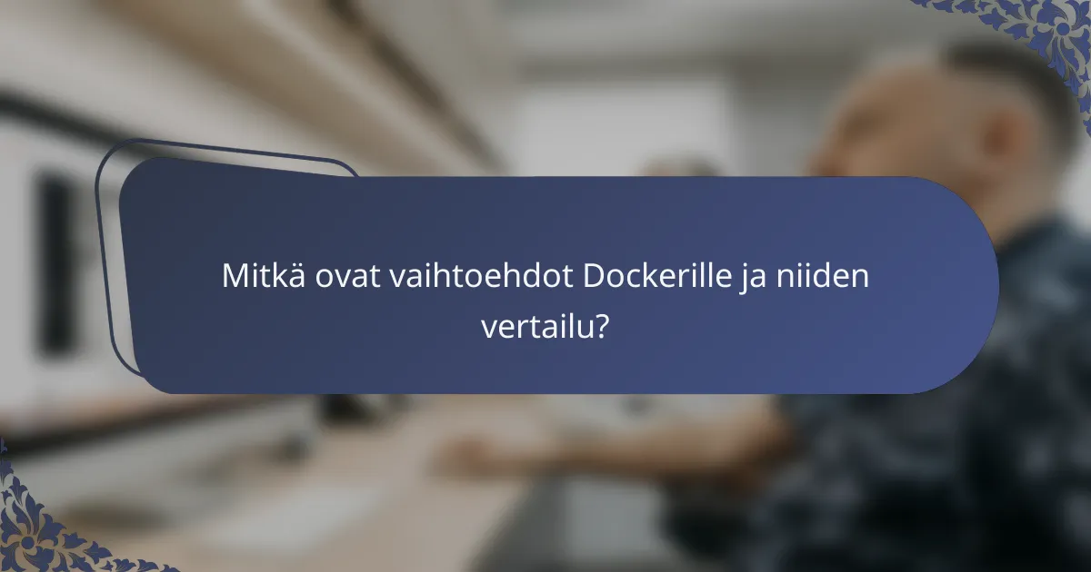 Mitkä ovat vaihtoehdot Dockerille ja niiden vertailu?