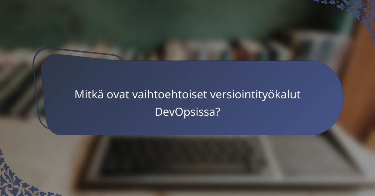 Mitkä ovat vaihtoehtoiset versiointityökalut DevOpsissa?