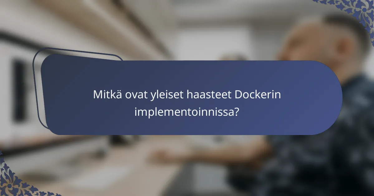 Mitkä ovat yleiset haasteet Dockerin implementoinnissa?