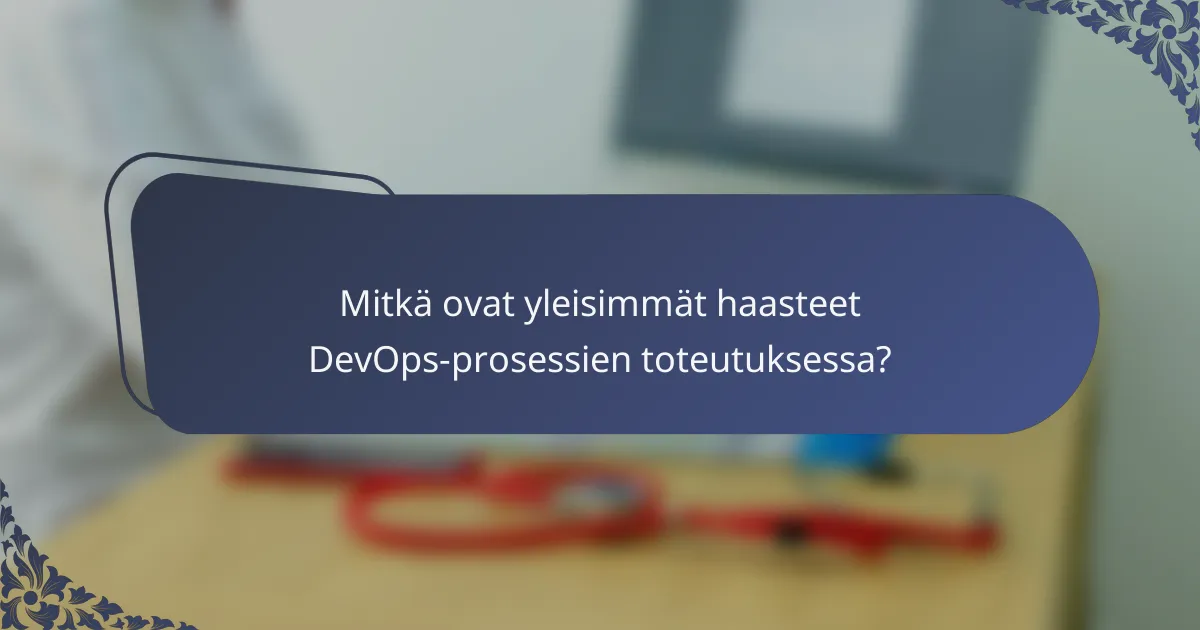 Mitkä ovat yleisimmät haasteet DevOps-prosessien toteutuksessa?