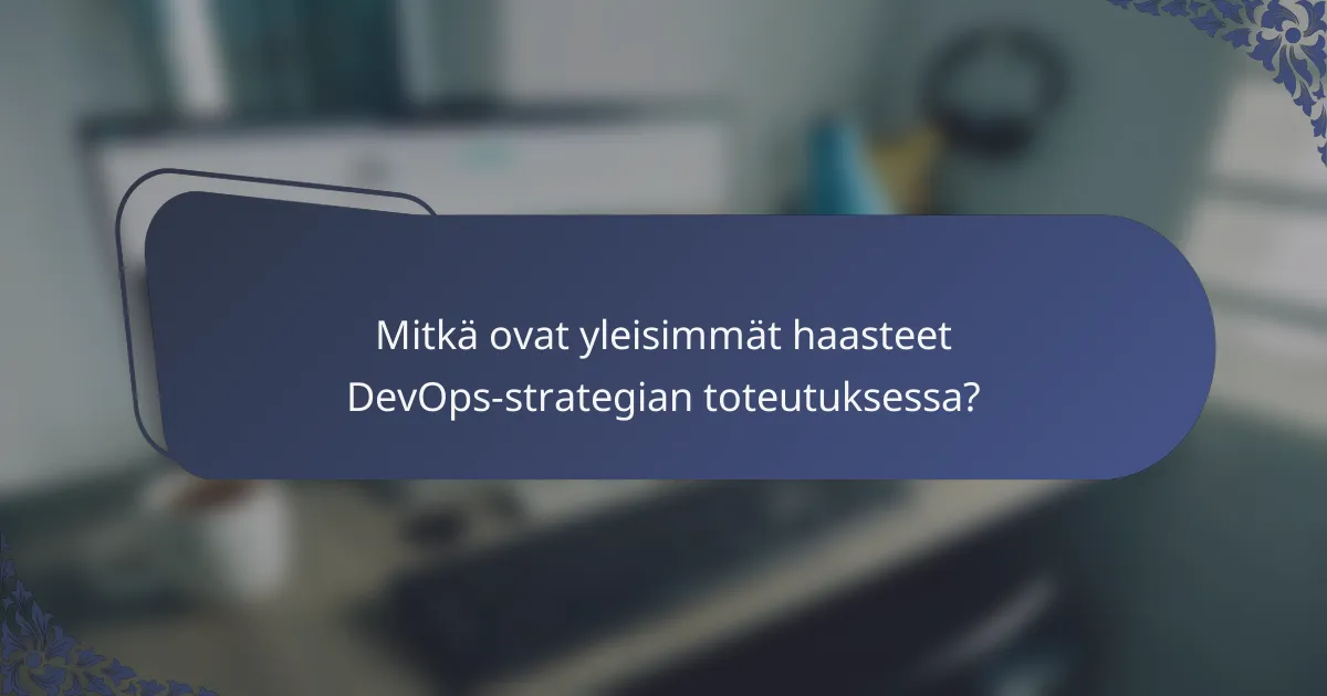 Mitkä ovat yleisimmät haasteet DevOps-strategian toteutuksessa?