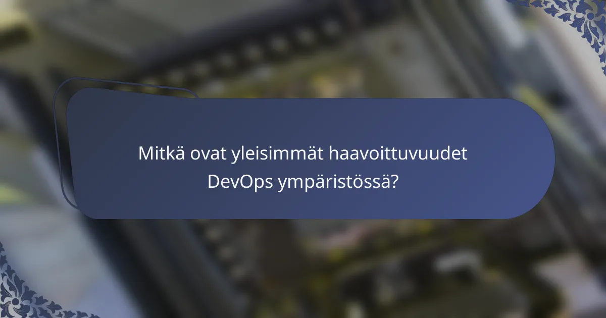 Mitkä ovat yleisimmät haavoittuvuudet DevOps ympäristössä?
