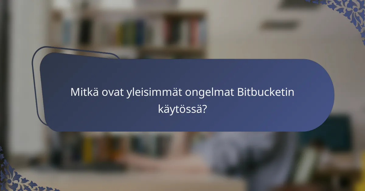 Mitkä ovat yleisimmät ongelmat Bitbucketin käytössä?