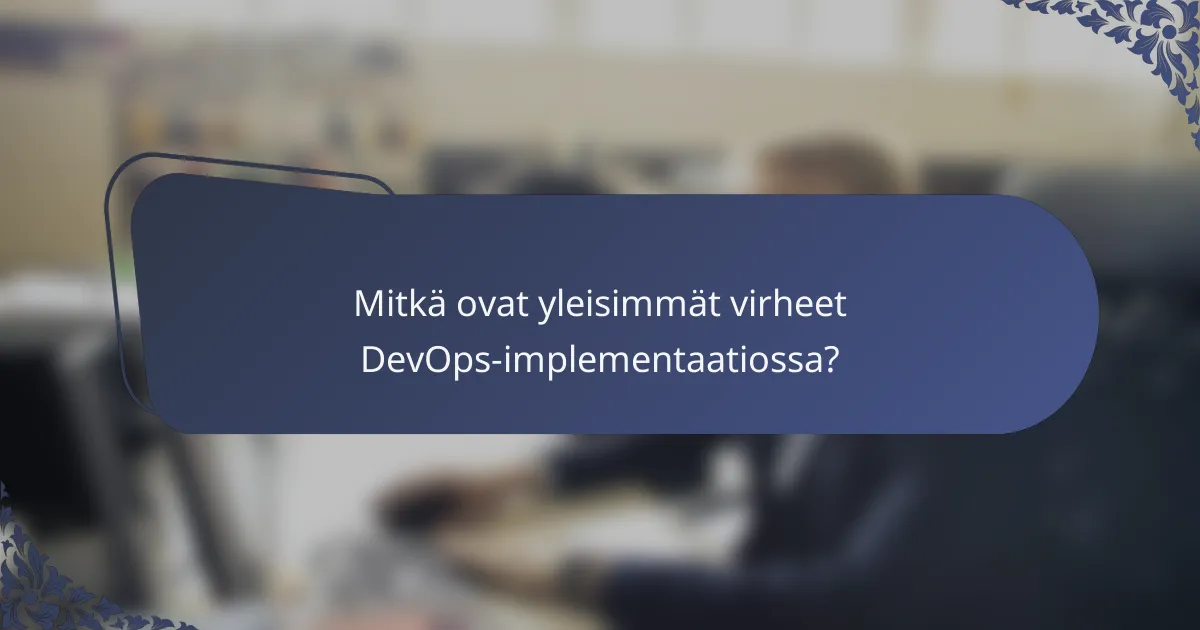 Mitkä ovat yleisimmät virheet DevOps-implementaatiossa?