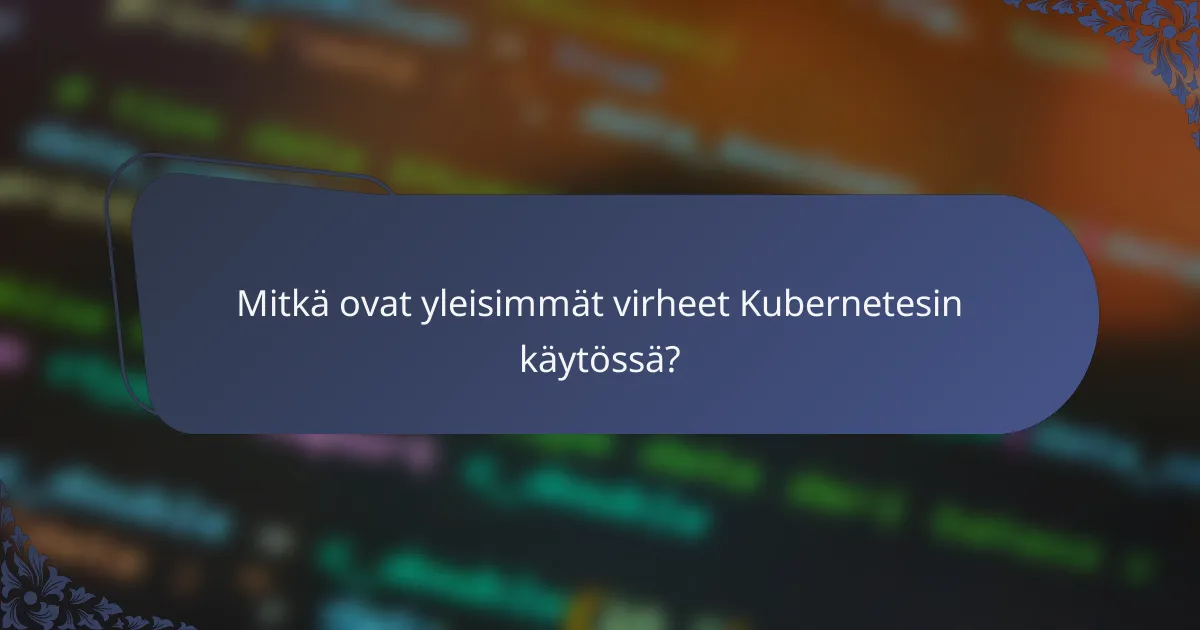 Mitkä ovat yleisimmät virheet Kubernetesin käytössä?